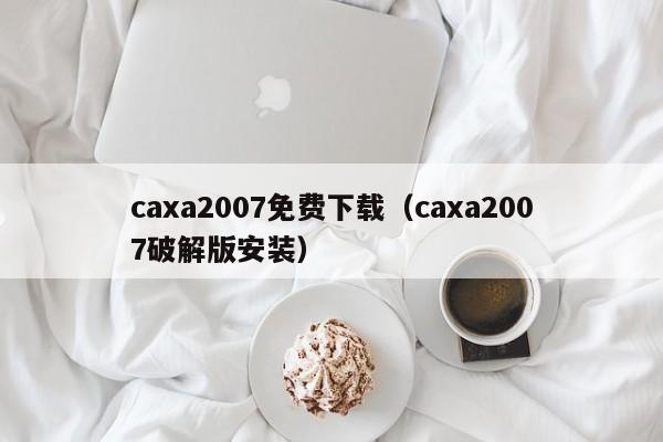 caxa2007免费下载（caxa2007破解版安装）