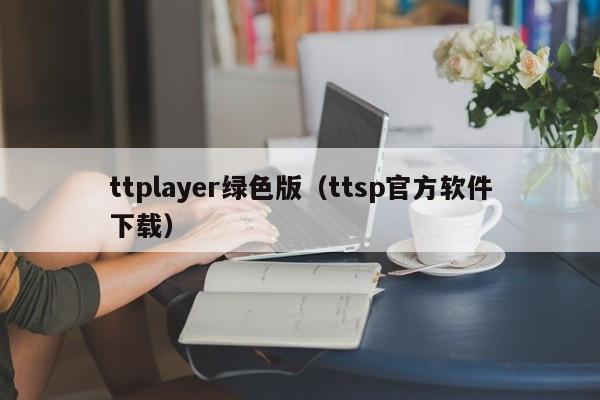 ttplayer绿色版（ttsp官方软件下载）